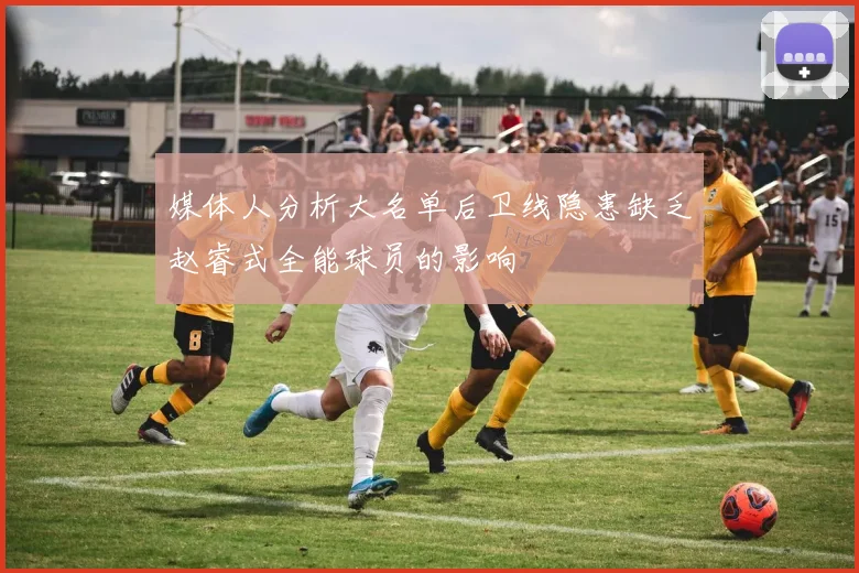 媒体人分析大名单后卫线隐患缺乏赵睿式全能球员的影响
