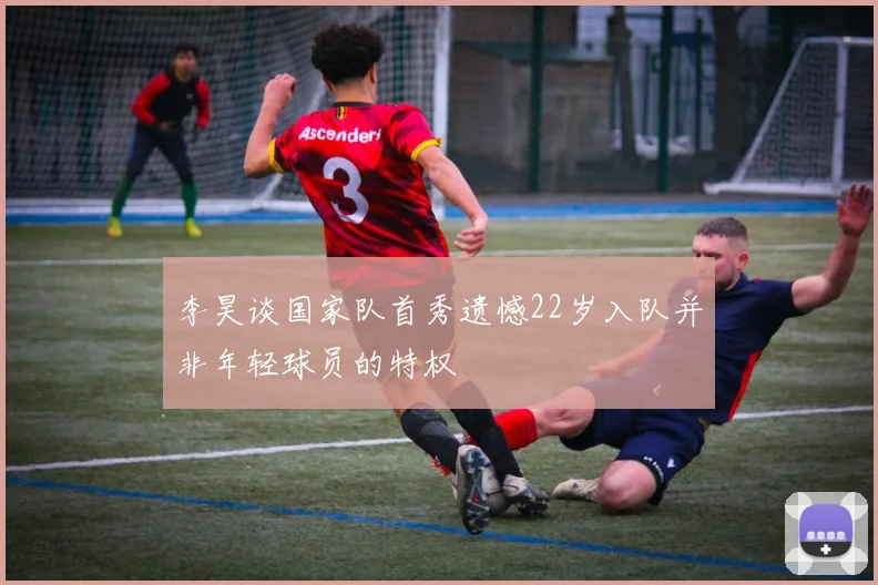 李昊谈国家队首秀遗憾22岁入队并非年轻球员的特权