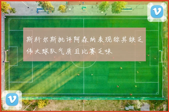 斯科尔斯批评阿森纳表现称其缺乏伟大球队气质且比赛乏味
