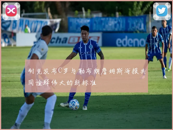 耐克发布C罗与勒布朗詹姆斯海报共同诠释伟大的新标准