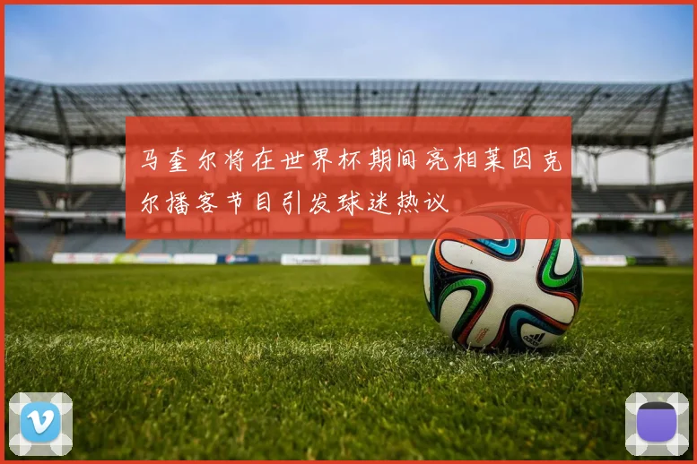 马奎尔将在世界杯期间亮相莱因克尔播客节目引发球迷热议
