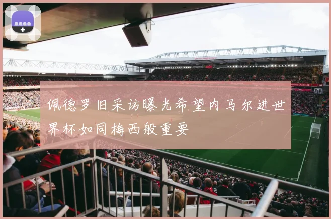 佩德罗旧采访曝光希望内马尔进世界杯如同梅西般重要