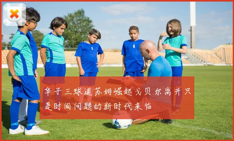 华子三球道苏姆崛起戈贝尔离开只是时间问题的新时代来临