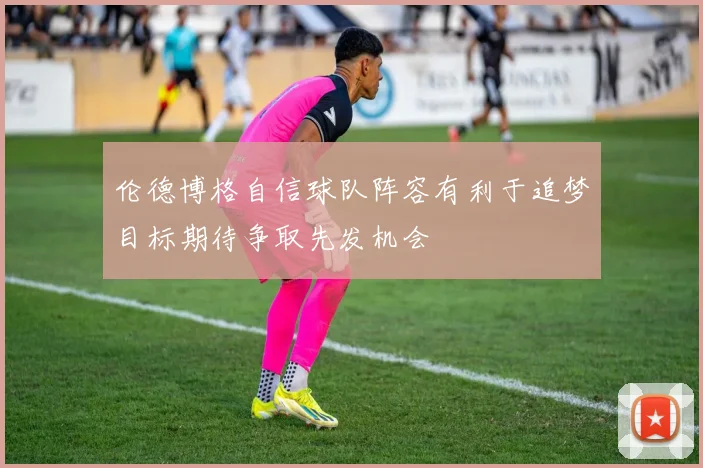 伦德博格自信球队阵容有利于追梦目标期待争取先发机会