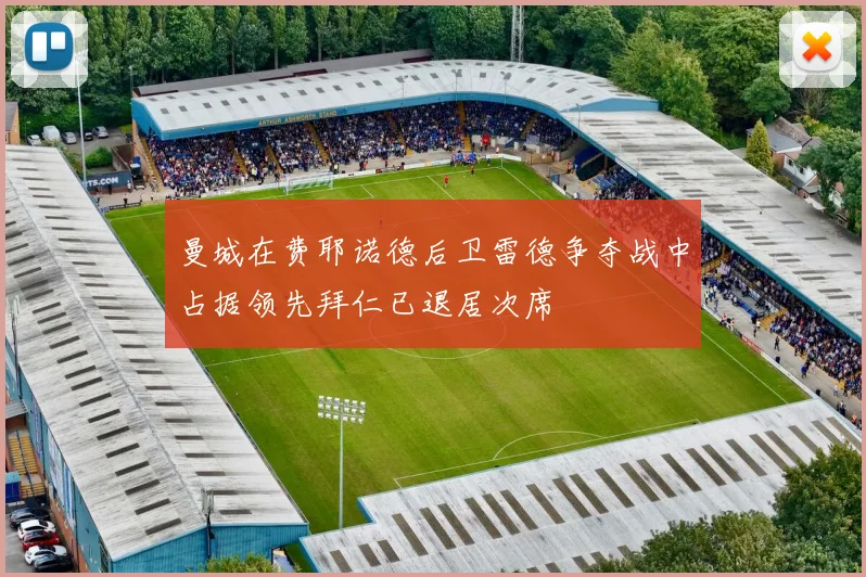 曼城在费耶诺德后卫雷德争夺战中占据领先拜仁已退居次席