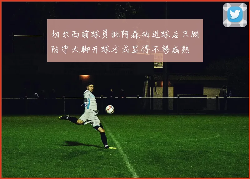 切尔西前球员批阿森纳进球后只顾防守大脚开球方式显得不够成熟
