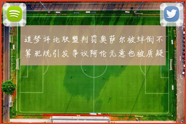追梦评论联盟判罚奥萨尔被绊倒不算犯规引发争议阿伦无意也被质疑