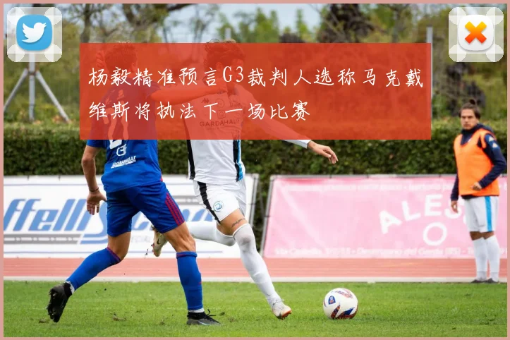 杨毅精准预言G3裁判人选称马克戴维斯将执法下一场比赛