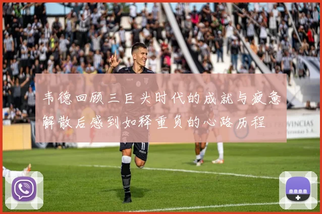 韦德回顾三巨头时代的成就与疲惫解散后感到如释重负的心路历程