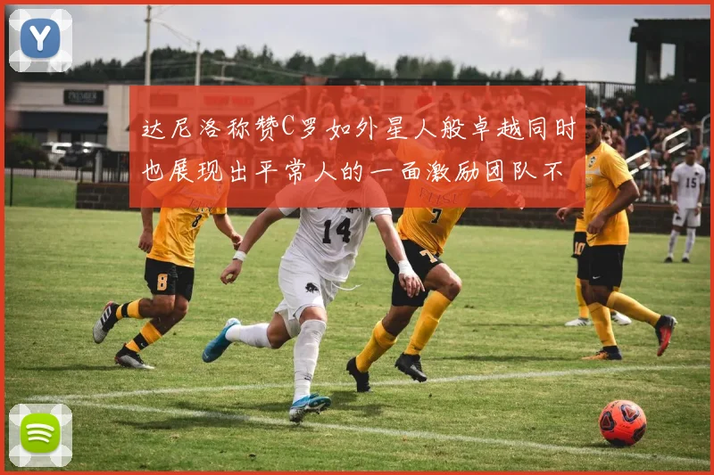 达尼洛称赞C罗如外星人般卓越同时也展现出平常人的一面激励团队不断进步