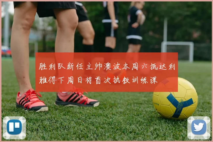 胜利队新任主帅澳波本周六抵达利雅得下周日将首次执教训练课