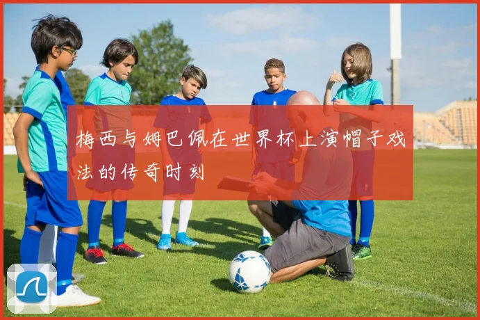 梅西与姆巴佩在世界杯上演帽子戏法的传奇时刻