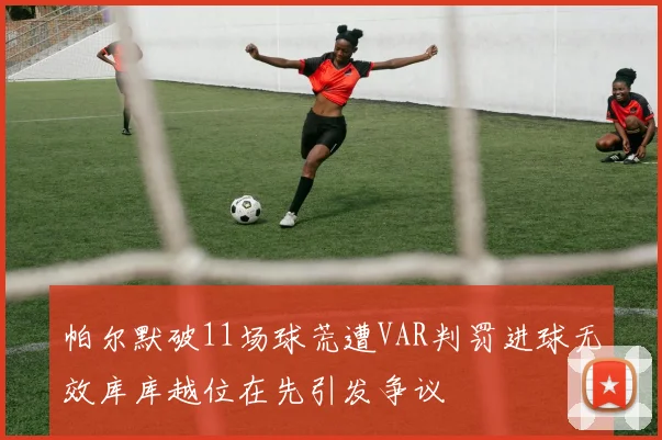 帕尔默破11场球荒遭VAR判罚进球无效库库越位在先引发争议