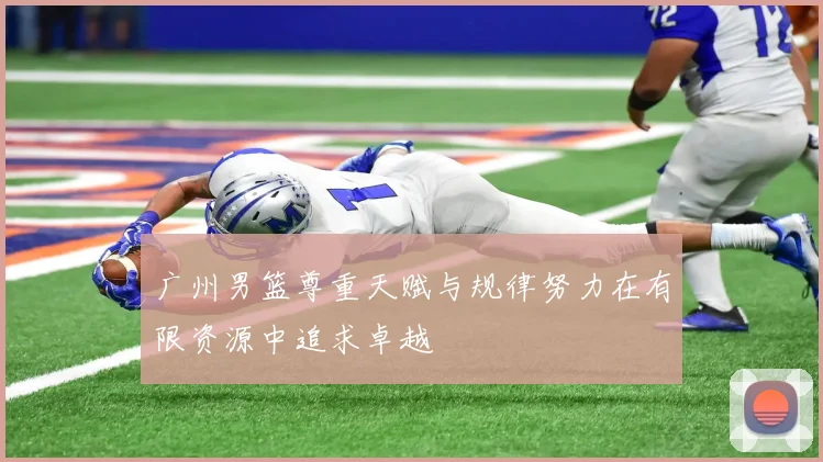 广州男篮尊重天赋与规律努力在有限资源中追求卓越