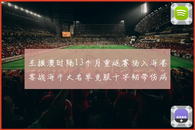 王振澳时隔13个月重返赛场入海港客战海牛大名单克服十字韧带伤病挑战