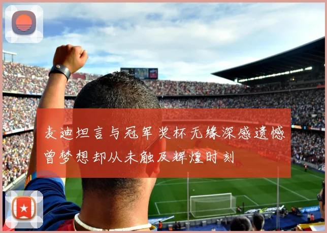麦迪坦言与冠军奖杯无缘深感遗憾曾梦想却从未触及辉煌时刻