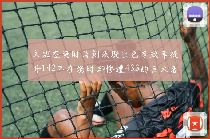 文班在场时马刺表现出色净效率提升142不在场时却惨遭433的巨大落差